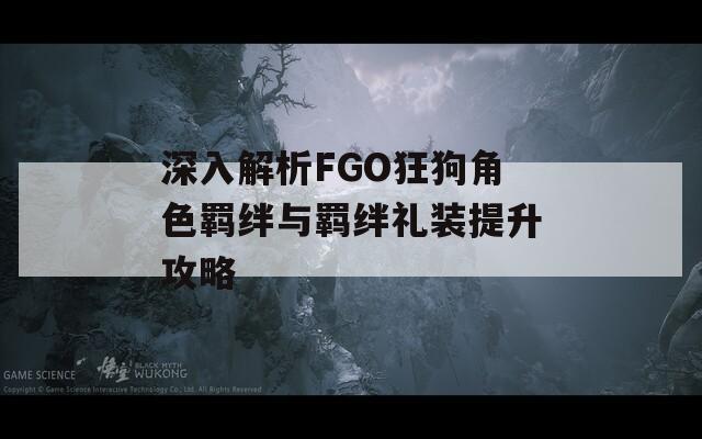 深入解析FGO狂狗角色羁绊与羁绊礼装提升攻略