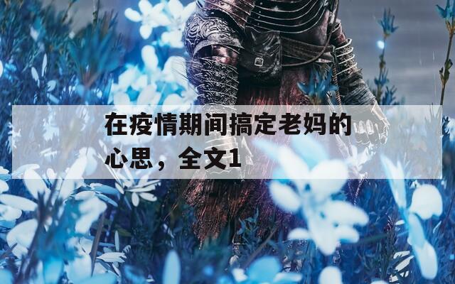 在疫情期间搞定老妈的心思，全文1