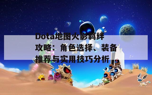 Dota地图火影羁绊攻略：角色选择、装备推荐与实用技巧分析