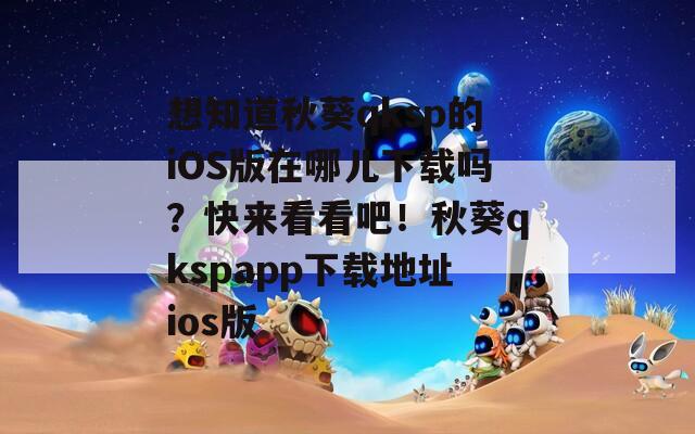 想知道秋葵qksp的iOS版在哪儿下载吗？快来看看吧！秋葵qkspapp下载地址ios版