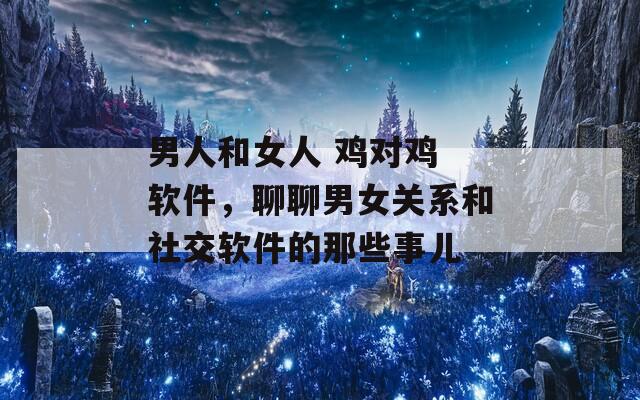 男人和女人 鸡对鸡 软件，聊聊男女关系和社交软件的那些事儿