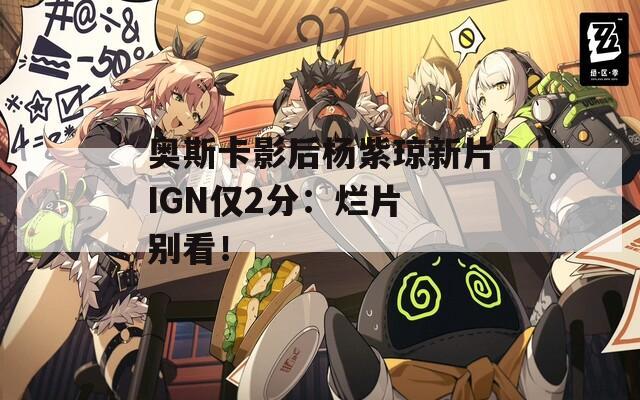 奥斯卡影后杨紫琼新片IGN仅2分：烂片 别看！