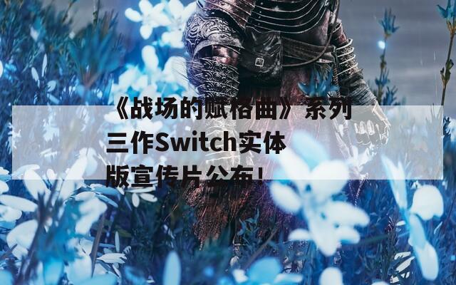 《战场的赋格曲》系列三作Switch实体版宣传片公布！