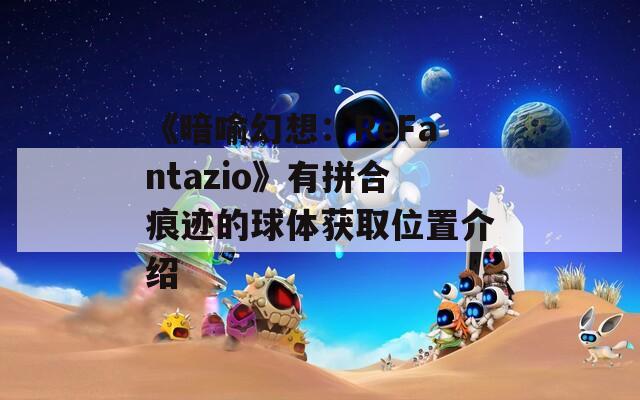 《暗喻幻想：ReFantazio》有拼合痕迹的球体获取位置介绍