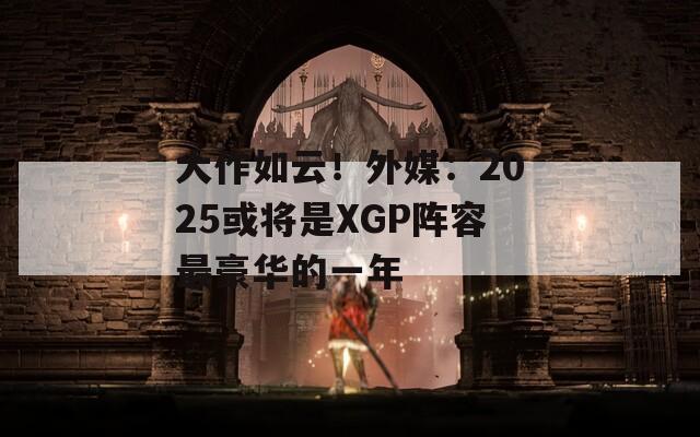 大作如云！外媒：2025或将是XGP阵容最豪华的一年