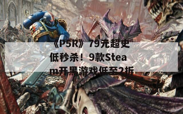 《P5R》79元超史低秒杀！9款Steam开黑游戏低至2折