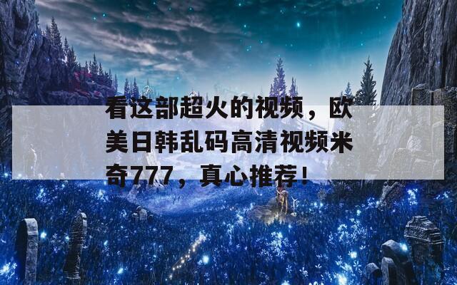 看这部超火的视频，欧美日韩乱码高清视频米奇777，真心推荐！