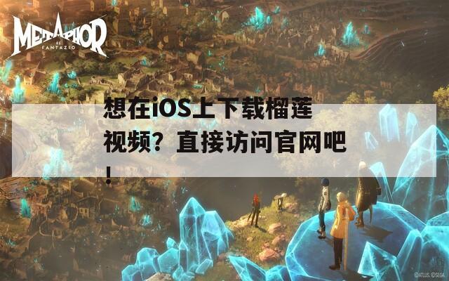 想在iOS上下载榴莲视频？直接访问官网吧！