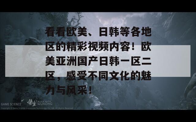 看看欧美、日韩等各地区的精彩视频内容！欧美亚洲国产日韩一区二区，感受不同文化的魅力与风采！