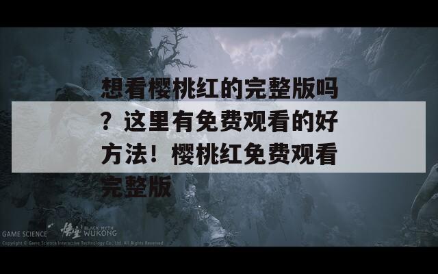 想看樱桃红的完整版吗？这里有免费观看的好方法！樱桃红免费观看完整版