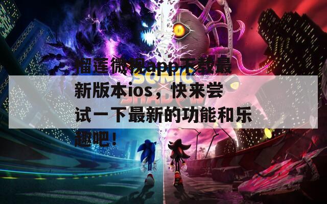 榴莲微视app下载最新版本ios，快来尝试一下最新的功能和乐趣吧！