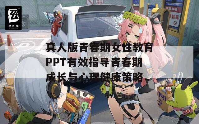 真人版青春期女性教育PPT有效指导青春期成长与心理健康策略