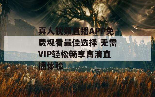 真人视频直播APP免费观看最佳选择 无需VIP轻松畅享高清直播体验