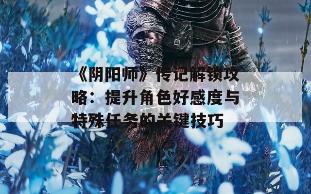 《阴阳师》传记解锁攻略：提升角色好感度与特殊任务的关键技巧