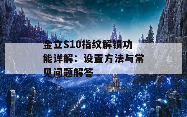 金立S10指纹解锁功能详解：设置方法与常见问题解答