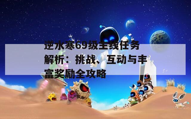 逆水寒69级主线任务解析：挑战、互动与丰富奖励全攻略