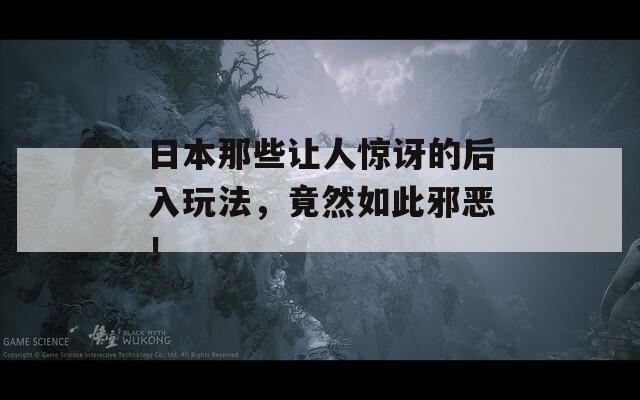 日本那些让人惊讶的后入玩法，竟然如此邪恶！