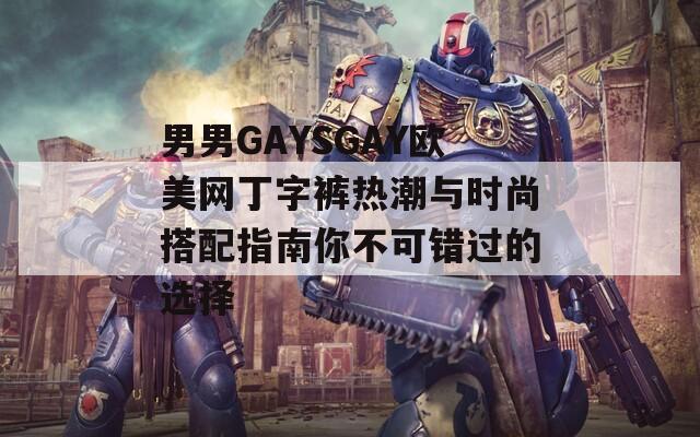 男男GAYSGAY欧美网丁字裤热潮与时尚搭配指南你不可错过的选择