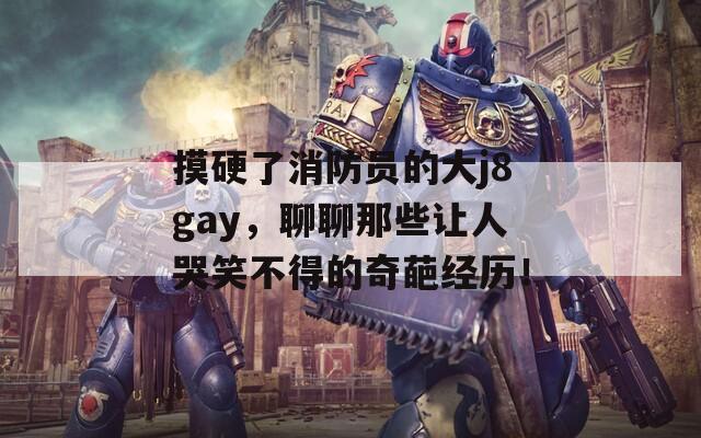 摸硬了消防员的大j8gay，聊聊那些让人哭笑不得的奇葩经历！