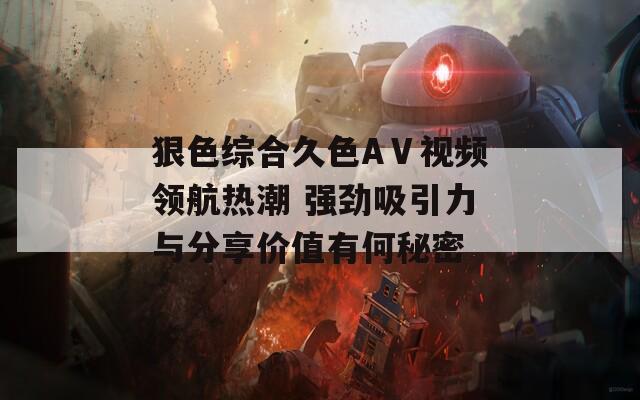 狠色综合久色AⅤ视频领航热潮 强劲吸引力与分享价值有何秘密