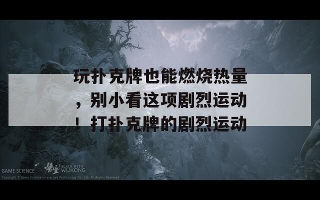 玩扑克牌也能燃烧热量，别小看这项剧烈运动！打扑克牌的剧烈运动