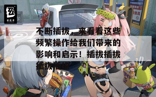 不断插拔，来看看这些频繁操作给我们带来的影响和启示！插拔插拔插拔插拔