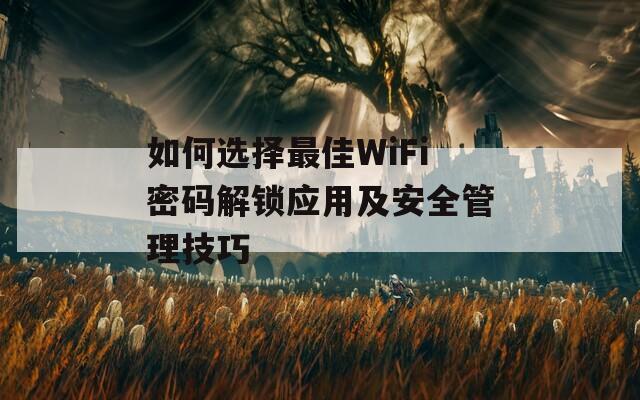 如何选择最佳WiFi密码解锁应用及安全管理技巧