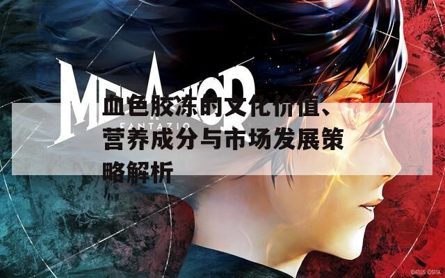 血色胶冻的文化价值、营养成分与市场发展策略解析