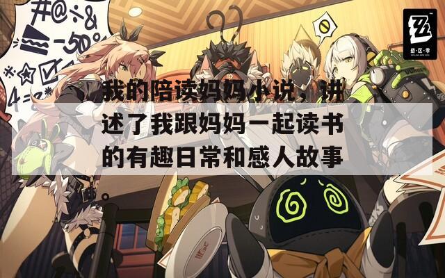 我的陪读妈妈小说，讲述了我跟妈妈一起读书的有趣日常和感人故事。