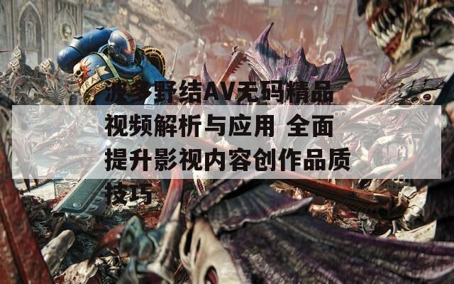 波多野结AV无码精品视频解析与应用 全面提升影视内容创作品质技巧