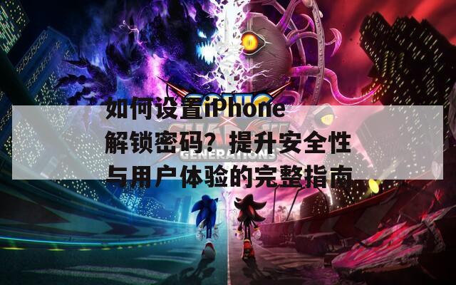 如何设置iPhone解锁密码？提升安全性与用户体验的完整指南