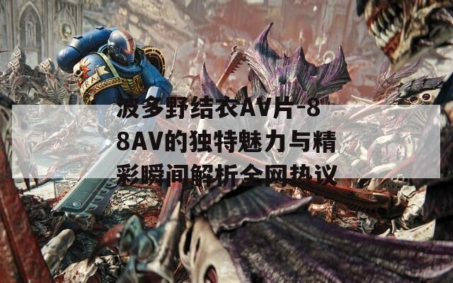 波多野结衣AV片-88AV的独特魅力与精彩瞬间解析全网热议