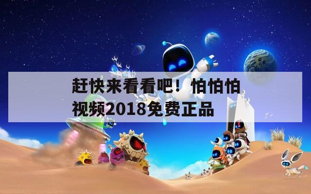 赶快来看看吧！怕怕怕视频2018免费正品