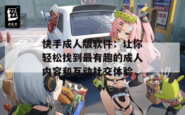 快手成人版软件：让你轻松找到最有趣的成人内容和互动社交体验