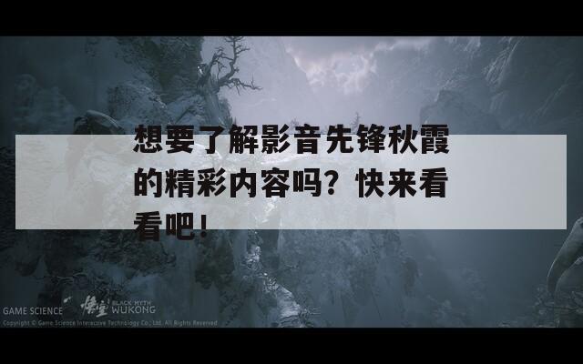 想要了解影音先锋秋霞的精彩内容吗？快来看看吧！