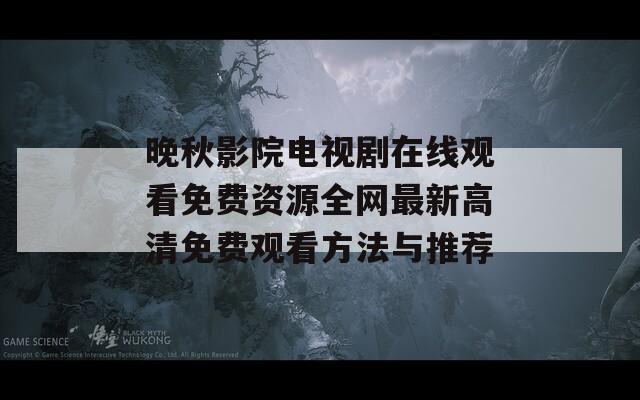 晚秋影院电视剧在线观看免费资源全网最新高清免费观看方法与推荐