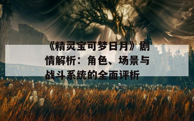 《精灵宝可梦日月》剧情解析：角色、场景与战斗系统的全面评析