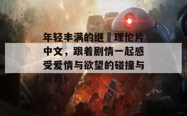 年轻丰满的继牳理伦片中文，跟着剧情一起感受爱情与欲望的碰撞与纠葛！