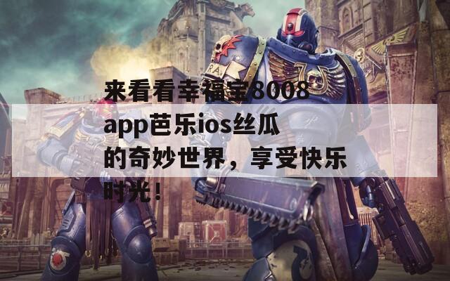 来看看幸福宝8008app芭乐ios丝瓜的奇妙世界，享受快乐时光！