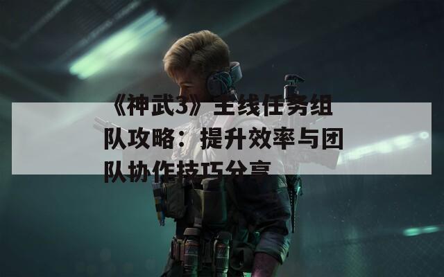 《神武3》主线任务组队攻略：提升效率与团队协作技巧分享