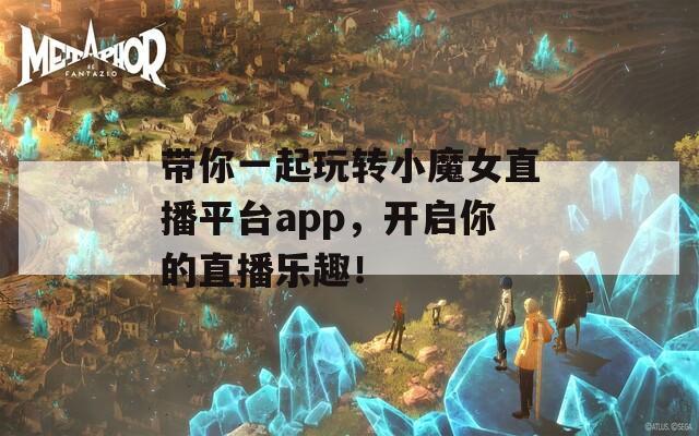 带你一起玩转小魔女直播平台app，开启你的直播乐趣！