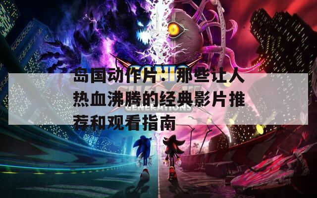 岛国动作片：那些让人热血沸腾的经典影片推荐和观看指南