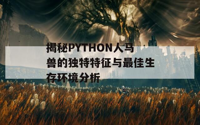 揭秘PYTHON人马兽的独特特征与最佳生存环境分析