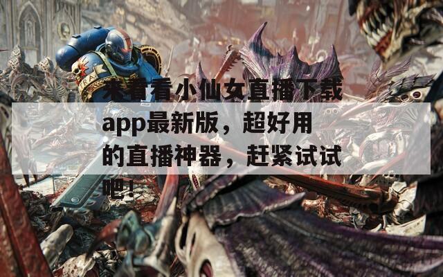 来看看小仙女直播下载app最新版，超好用的直播神器，赶紧试试吧！