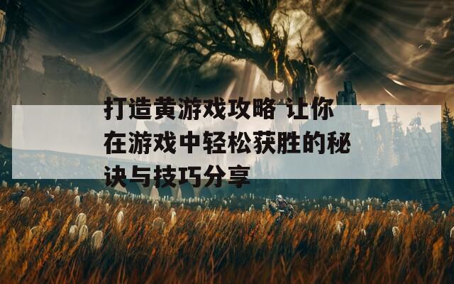 打造黄游戏攻略 让你在游戏中轻松获胜的秘诀与技巧分享