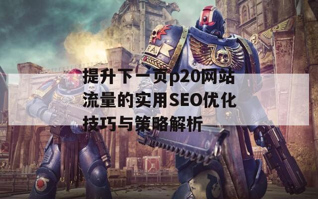 提升下一页p20网站流量的实用SEO优化技巧与策略解析