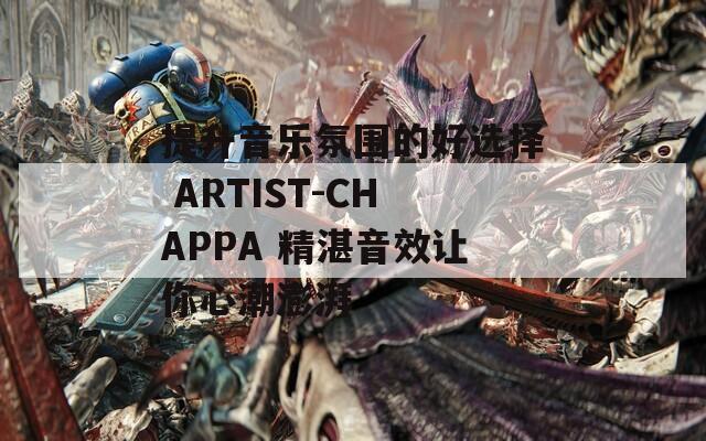 提升音乐氛围的好选择 ARTIST-CHAPPA 精湛音效让你心潮澎湃