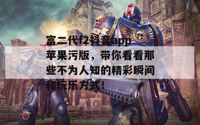 富二代f2抖音app苹果污版，带你看看那些不为人知的精彩瞬间和玩乐方式！