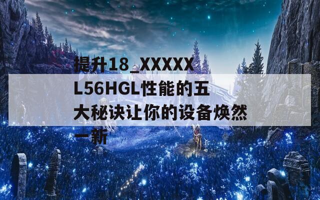 提升18_XXXXXL56HGL性能的五大秘诀让你的设备焕然一新