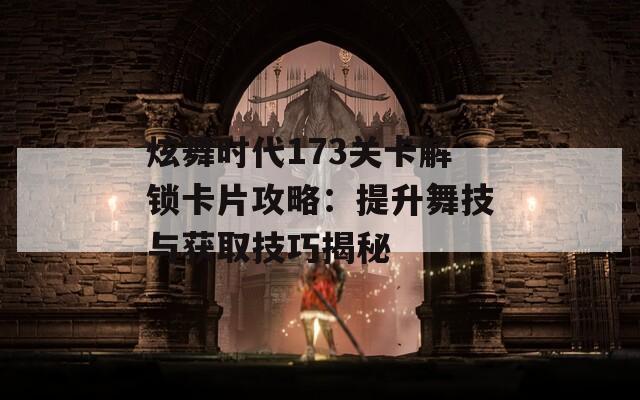 炫舞时代173关卡解锁卡片攻略：提升舞技与获取技巧揭秘